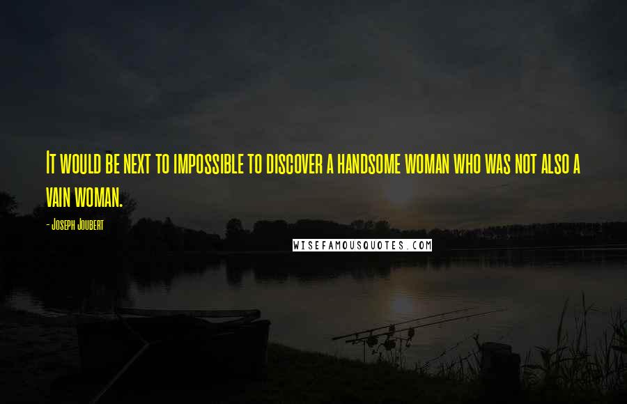 Joseph Joubert Quotes: It would be next to impossible to discover a handsome woman who was not also a vain woman.