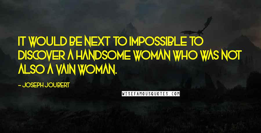 Joseph Joubert Quotes: It would be next to impossible to discover a handsome woman who was not also a vain woman.