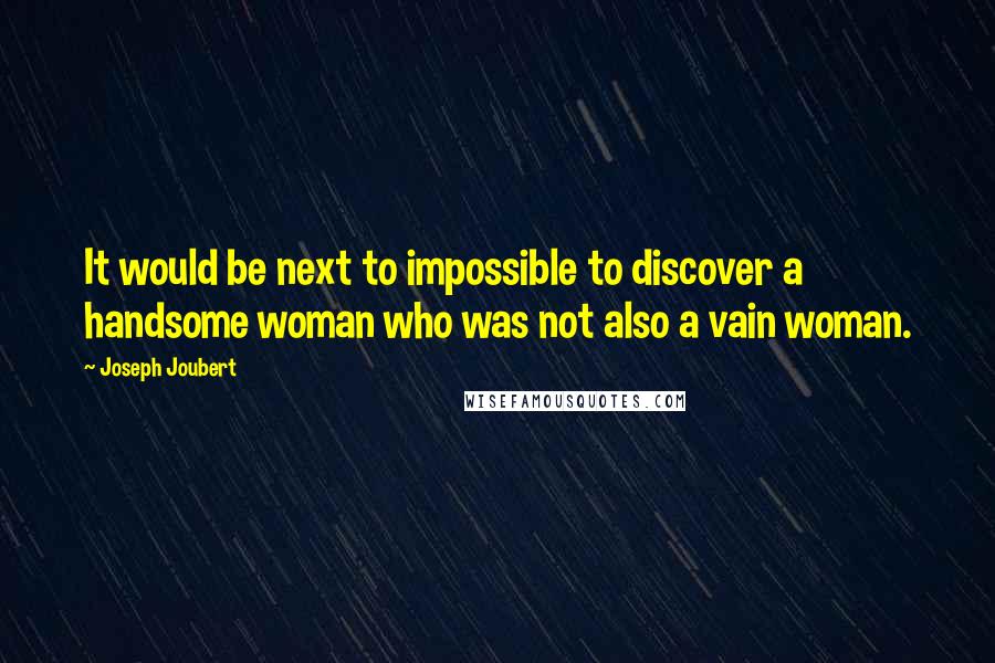 Joseph Joubert Quotes: It would be next to impossible to discover a handsome woman who was not also a vain woman.