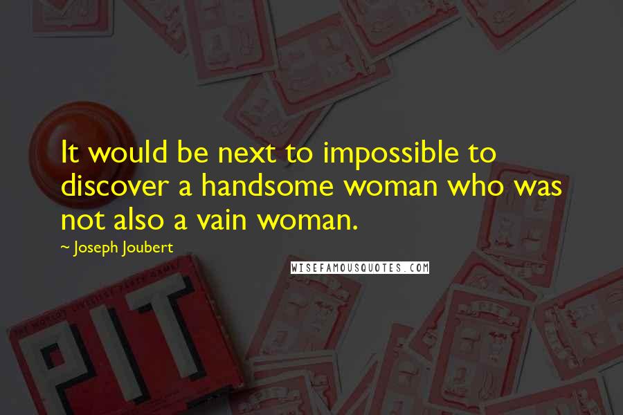 Joseph Joubert Quotes: It would be next to impossible to discover a handsome woman who was not also a vain woman.