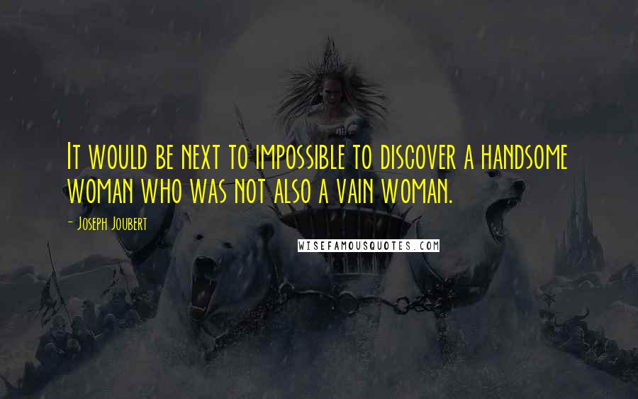 Joseph Joubert Quotes: It would be next to impossible to discover a handsome woman who was not also a vain woman.