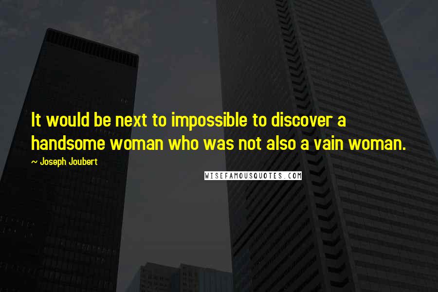 Joseph Joubert Quotes: It would be next to impossible to discover a handsome woman who was not also a vain woman.