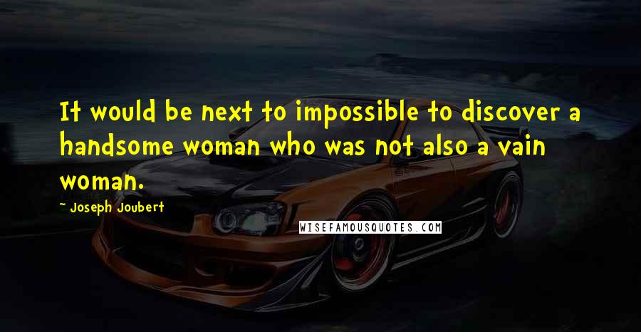 Joseph Joubert Quotes: It would be next to impossible to discover a handsome woman who was not also a vain woman.