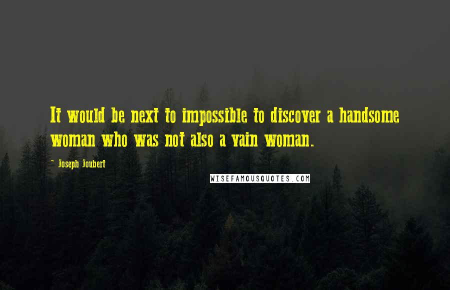 Joseph Joubert Quotes: It would be next to impossible to discover a handsome woman who was not also a vain woman.