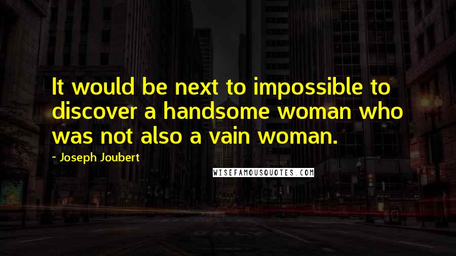 Joseph Joubert Quotes: It would be next to impossible to discover a handsome woman who was not also a vain woman.