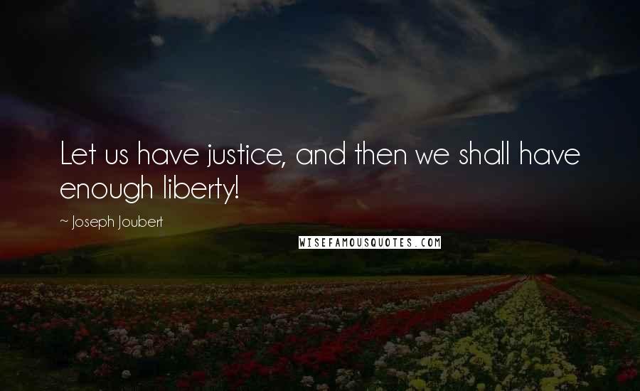 Joseph Joubert Quotes: Let us have justice, and then we shall have enough liberty!