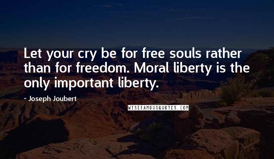 Joseph Joubert Quotes: Let your cry be for free souls rather than for freedom. Moral liberty is the only important liberty.