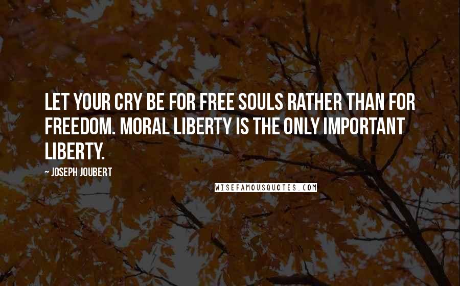 Joseph Joubert Quotes: Let your cry be for free souls rather than for freedom. Moral liberty is the only important liberty.