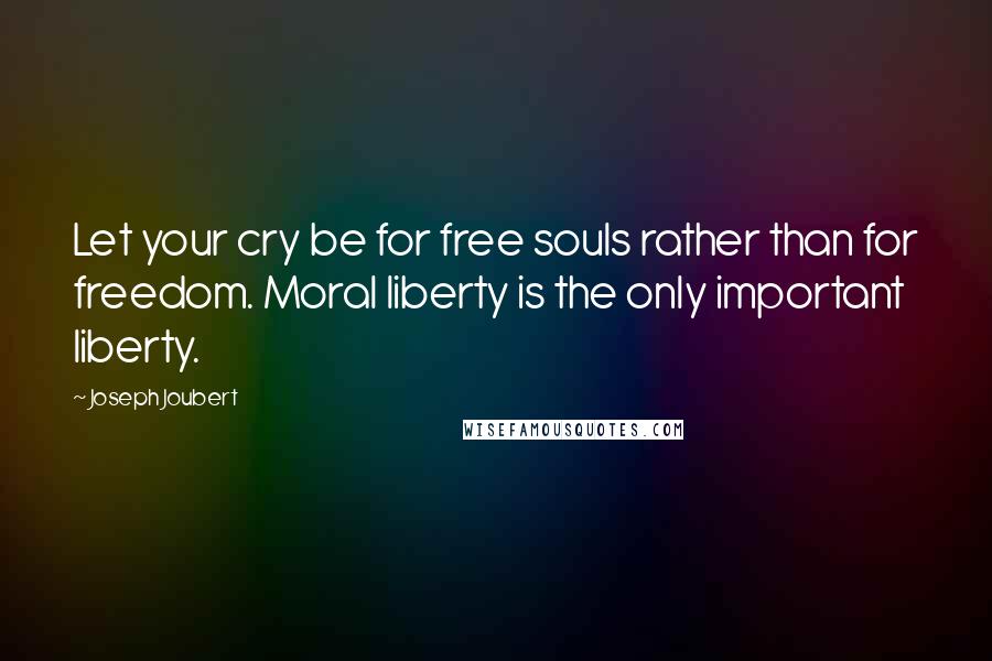 Joseph Joubert Quotes: Let your cry be for free souls rather than for freedom. Moral liberty is the only important liberty.