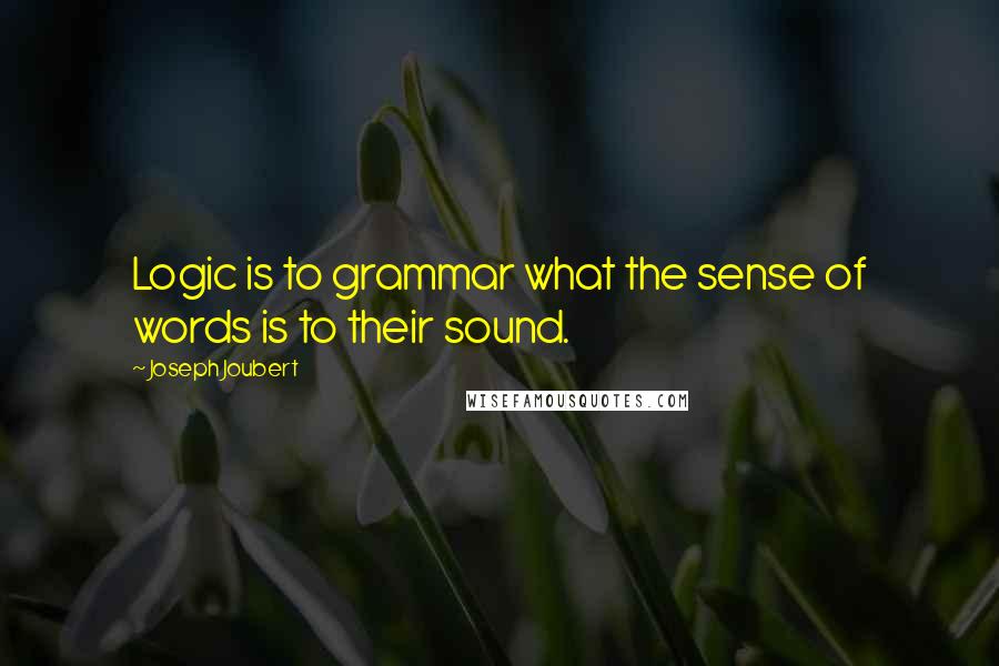 Joseph Joubert Quotes: Logic is to grammar what the sense of words is to their sound.