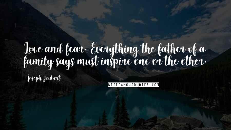 Joseph Joubert Quotes: Love and fear. Everything the father of a family says must inspire one or the other.