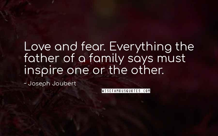 Joseph Joubert Quotes: Love and fear. Everything the father of a family says must inspire one or the other.