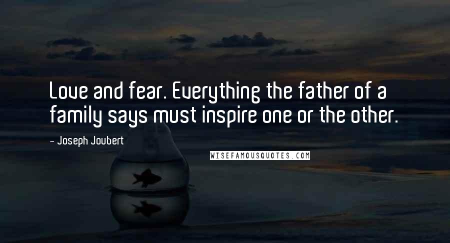 Joseph Joubert Quotes: Love and fear. Everything the father of a family says must inspire one or the other.