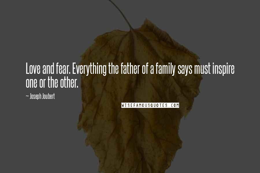 Joseph Joubert Quotes: Love and fear. Everything the father of a family says must inspire one or the other.