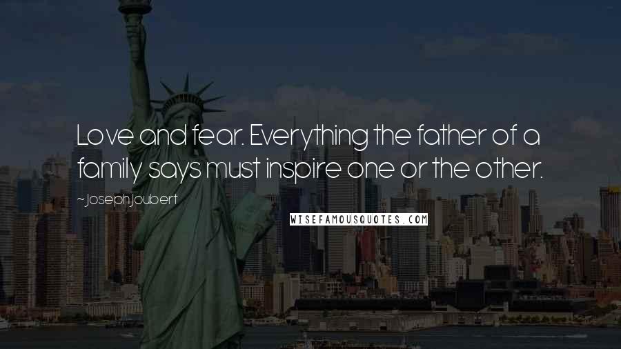 Joseph Joubert Quotes: Love and fear. Everything the father of a family says must inspire one or the other.