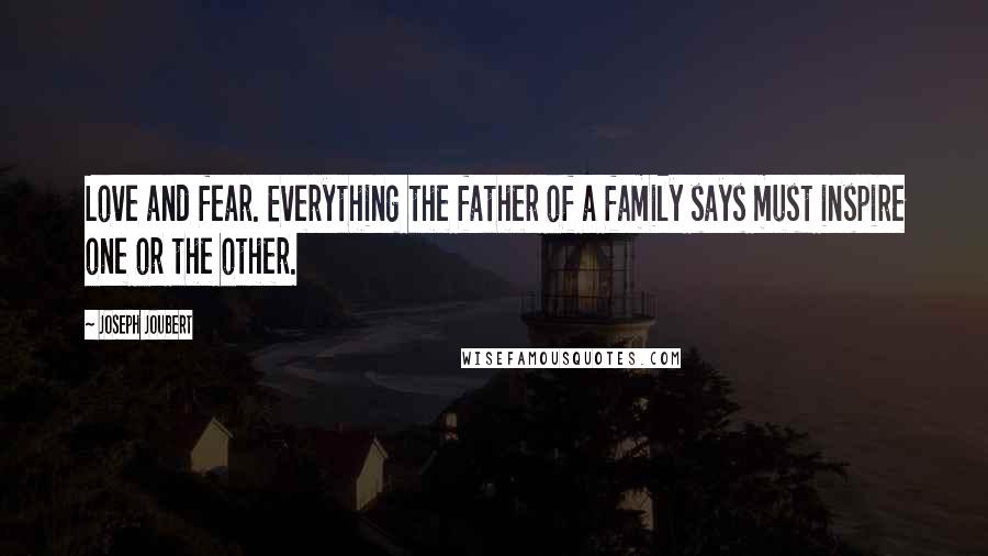 Joseph Joubert Quotes: Love and fear. Everything the father of a family says must inspire one or the other.