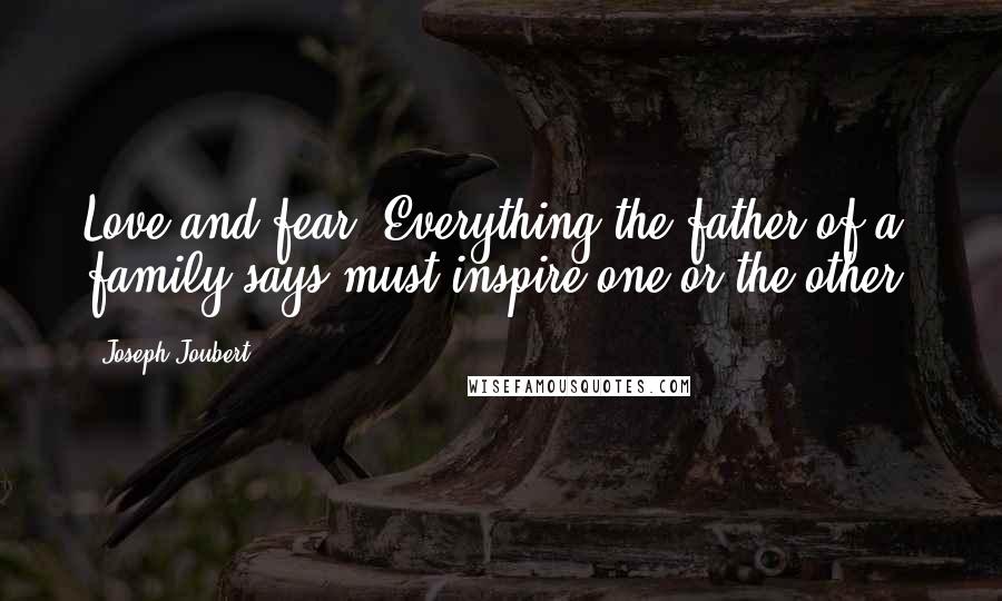 Joseph Joubert Quotes: Love and fear. Everything the father of a family says must inspire one or the other.