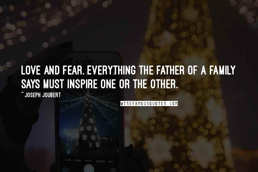 Joseph Joubert Quotes: Love and fear. Everything the father of a family says must inspire one or the other.