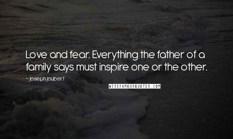 Joseph Joubert Quotes: Love and fear. Everything the father of a family says must inspire one or the other.