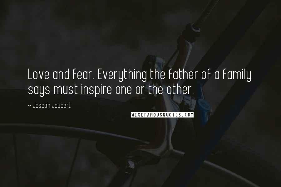 Joseph Joubert Quotes: Love and fear. Everything the father of a family says must inspire one or the other.