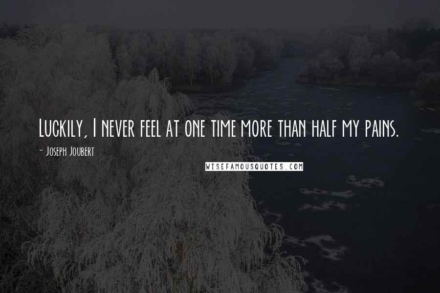 Joseph Joubert Quotes: Luckily, I never feel at one time more than half my pains.