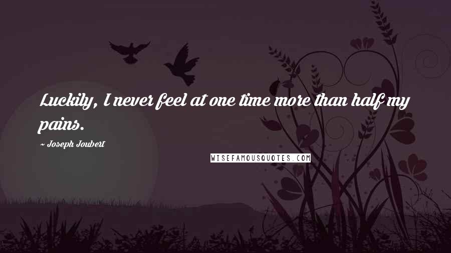 Joseph Joubert Quotes: Luckily, I never feel at one time more than half my pains.