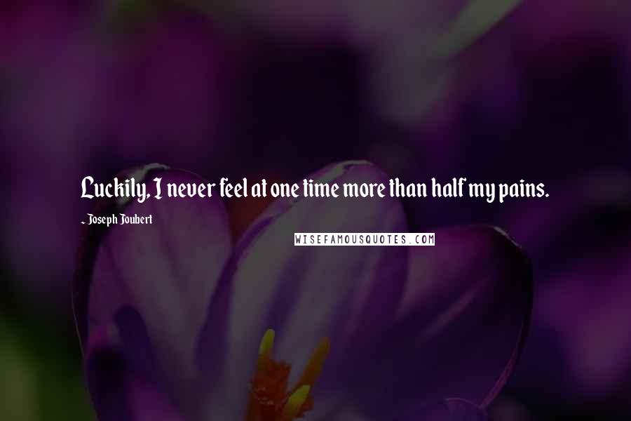 Joseph Joubert Quotes: Luckily, I never feel at one time more than half my pains.