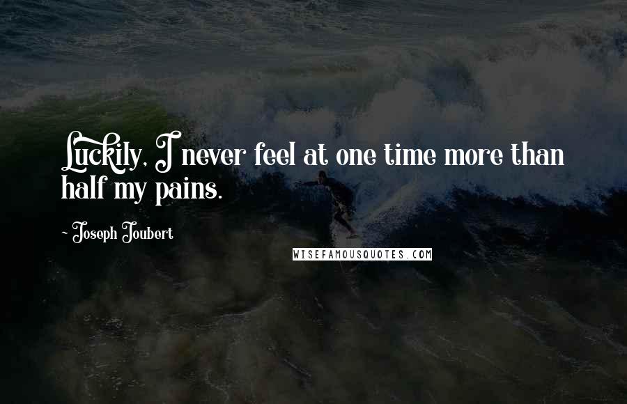 Joseph Joubert Quotes: Luckily, I never feel at one time more than half my pains.