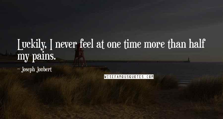 Joseph Joubert Quotes: Luckily, I never feel at one time more than half my pains.