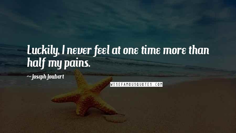 Joseph Joubert Quotes: Luckily, I never feel at one time more than half my pains.