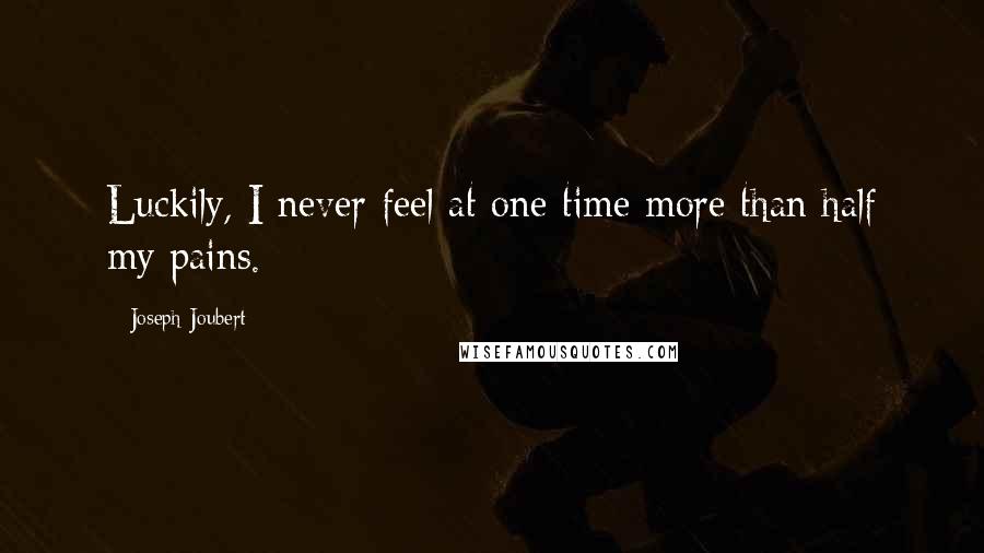 Joseph Joubert Quotes: Luckily, I never feel at one time more than half my pains.