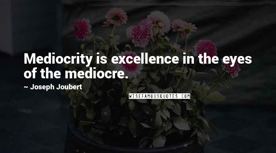 Joseph Joubert Quotes: Mediocrity is excellence in the eyes of the mediocre.