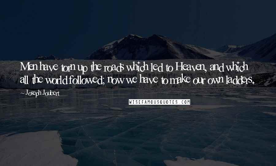 Joseph Joubert Quotes: Men have torn up the roads which led to Heaven, and which all the world followed; now we have to make our own ladders.