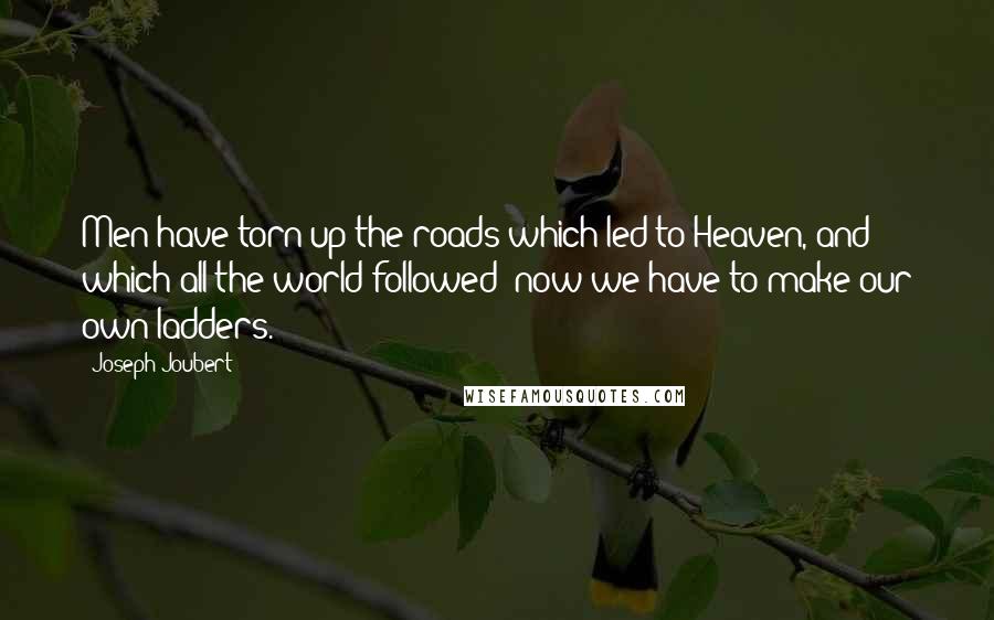 Joseph Joubert Quotes: Men have torn up the roads which led to Heaven, and which all the world followed; now we have to make our own ladders.
