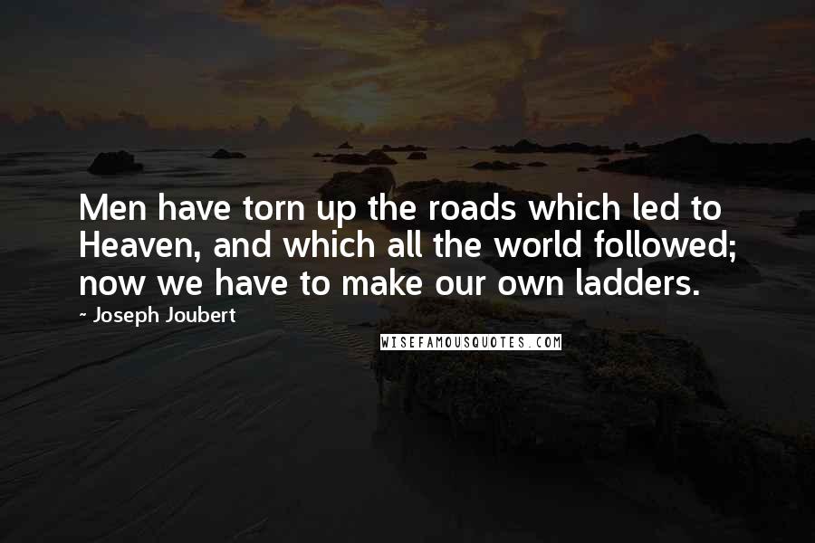 Joseph Joubert Quotes: Men have torn up the roads which led to Heaven, and which all the world followed; now we have to make our own ladders.