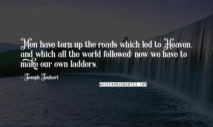 Joseph Joubert Quotes: Men have torn up the roads which led to Heaven, and which all the world followed; now we have to make our own ladders.