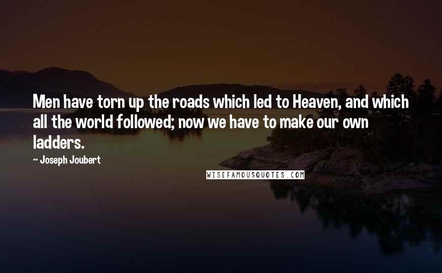 Joseph Joubert Quotes: Men have torn up the roads which led to Heaven, and which all the world followed; now we have to make our own ladders.