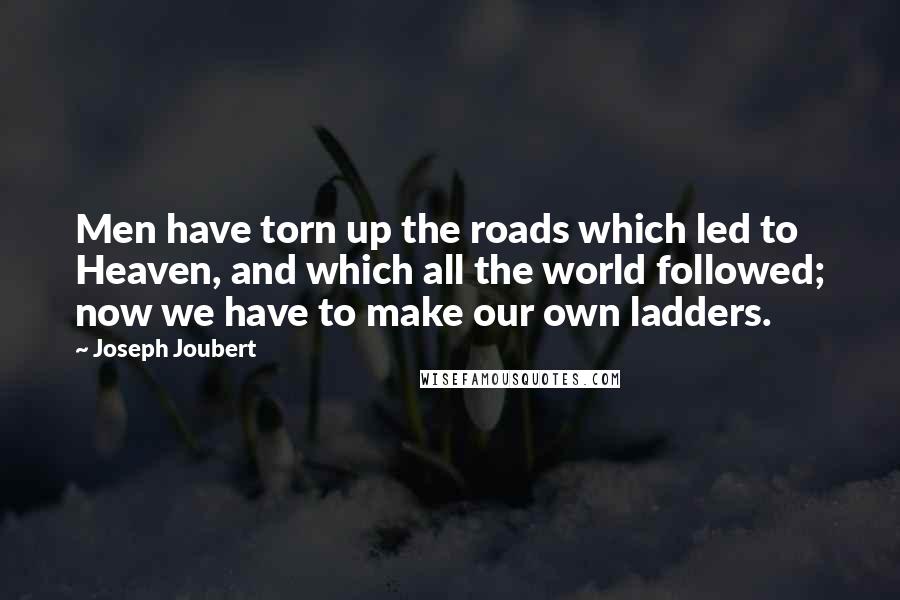 Joseph Joubert Quotes: Men have torn up the roads which led to Heaven, and which all the world followed; now we have to make our own ladders.