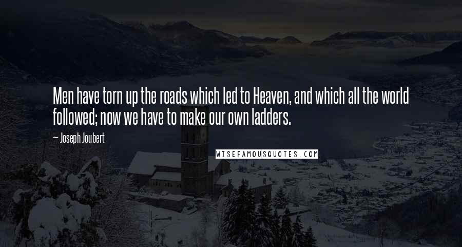 Joseph Joubert Quotes: Men have torn up the roads which led to Heaven, and which all the world followed; now we have to make our own ladders.