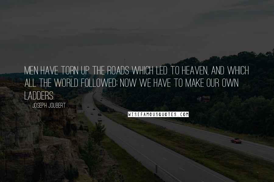 Joseph Joubert Quotes: Men have torn up the roads which led to Heaven, and which all the world followed; now we have to make our own ladders.