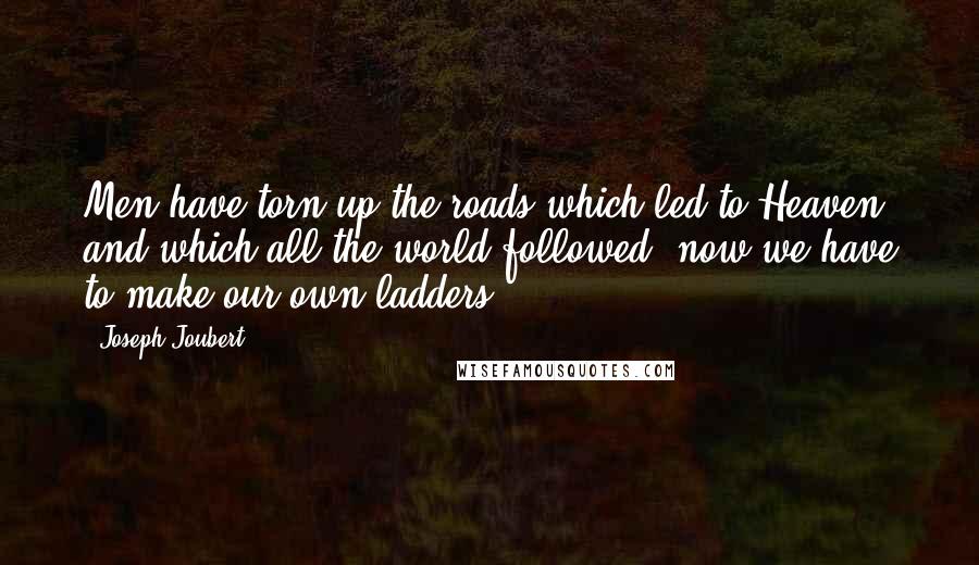 Joseph Joubert Quotes: Men have torn up the roads which led to Heaven, and which all the world followed; now we have to make our own ladders.