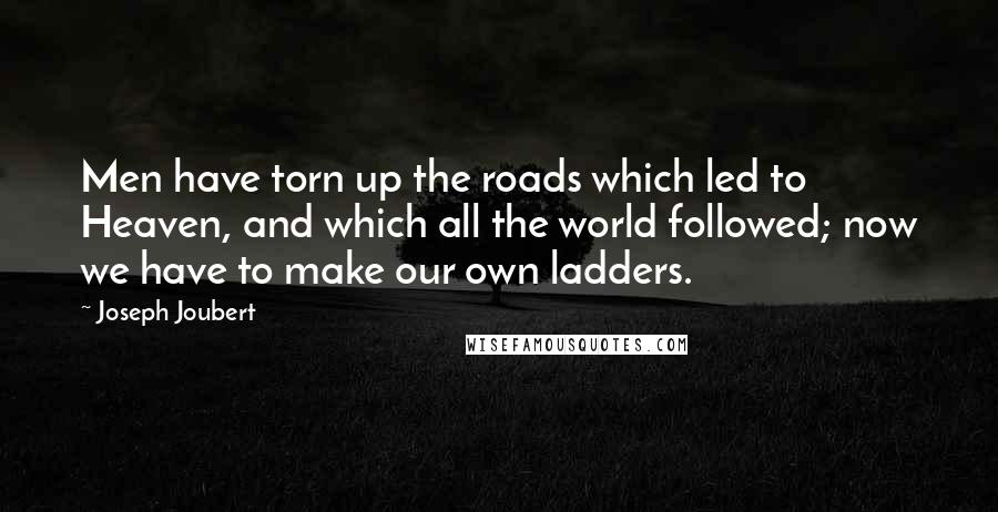 Joseph Joubert Quotes: Men have torn up the roads which led to Heaven, and which all the world followed; now we have to make our own ladders.