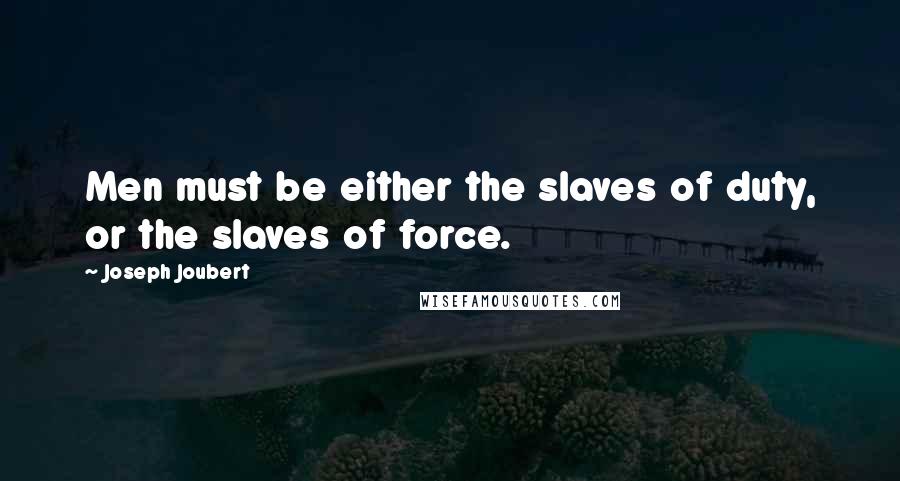 Joseph Joubert Quotes: Men must be either the slaves of duty, or the slaves of force.