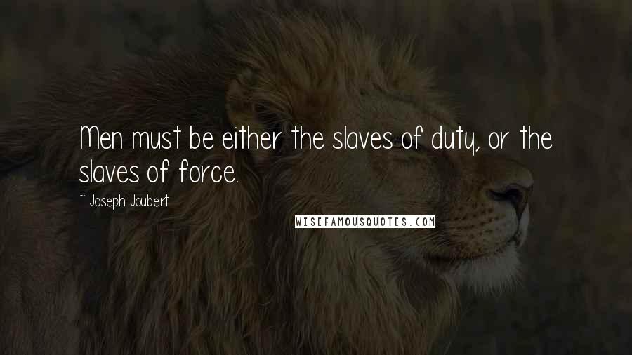 Joseph Joubert Quotes: Men must be either the slaves of duty, or the slaves of force.