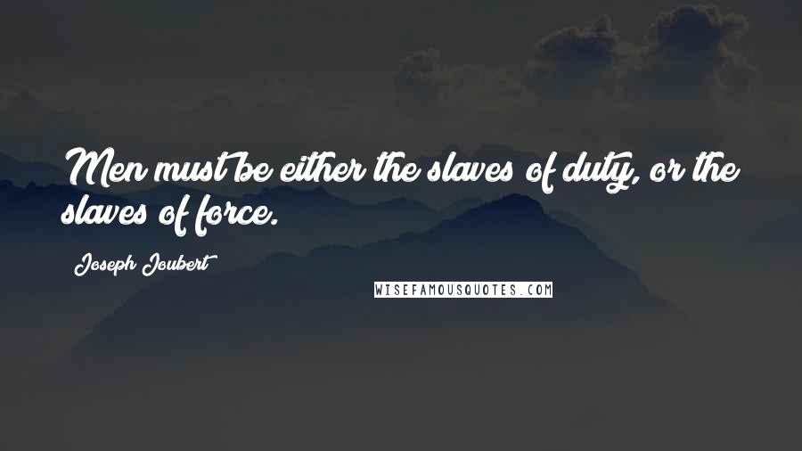 Joseph Joubert Quotes: Men must be either the slaves of duty, or the slaves of force.