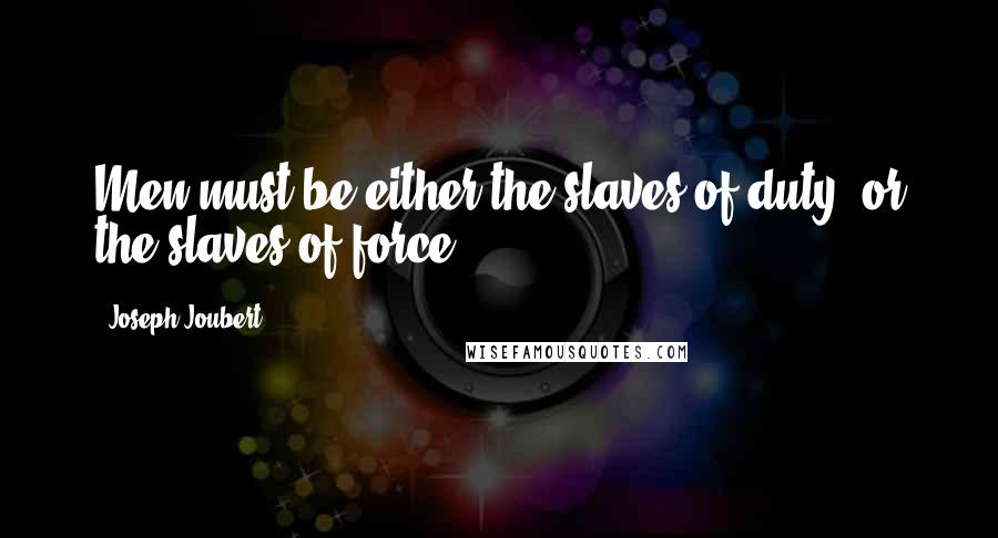 Joseph Joubert Quotes: Men must be either the slaves of duty, or the slaves of force.