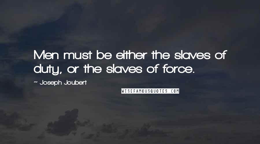 Joseph Joubert Quotes: Men must be either the slaves of duty, or the slaves of force.