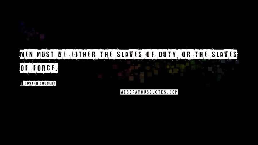 Joseph Joubert Quotes: Men must be either the slaves of duty, or the slaves of force.