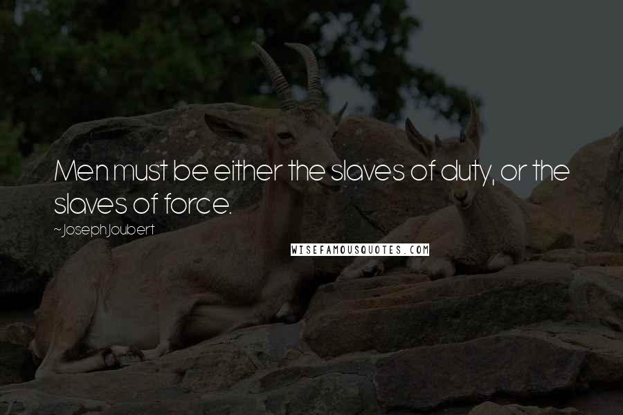 Joseph Joubert Quotes: Men must be either the slaves of duty, or the slaves of force.