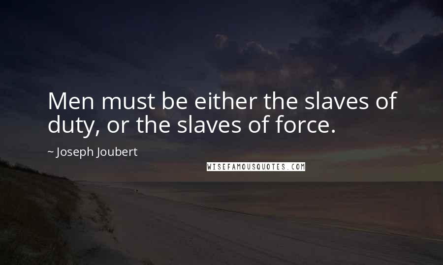 Joseph Joubert Quotes: Men must be either the slaves of duty, or the slaves of force.